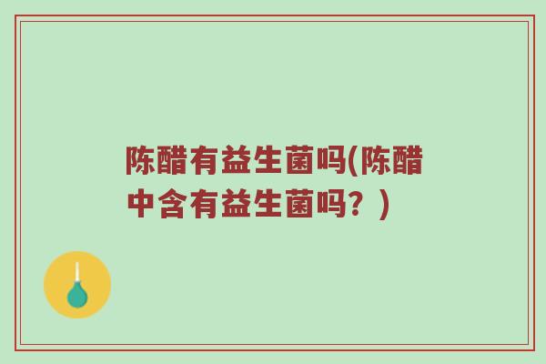 陈醋有益生菌吗(陈醋中含有益生菌吗？)