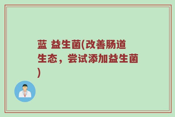蓝 益生菌(改善肠道生态，尝试添加益生菌)