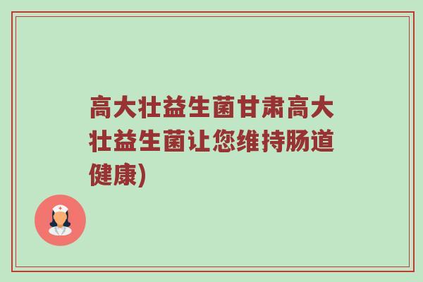 高大壮益生菌甘肃高大壮益生菌让您维持肠道健康)