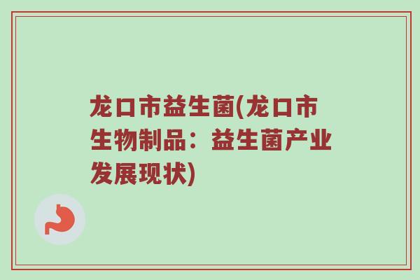 龙口市益生菌(龙口市生物制品：益生菌产业发展现状)