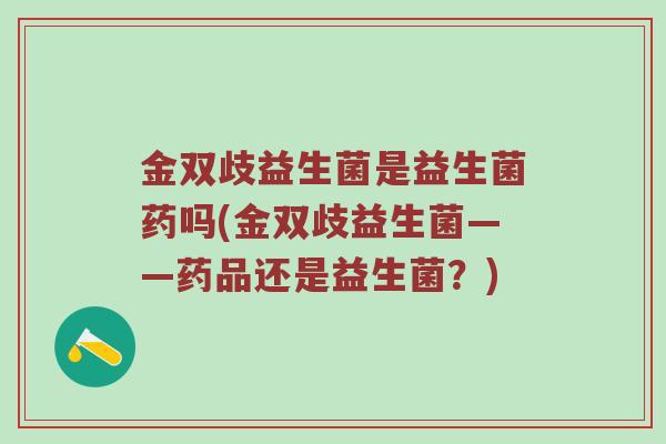 金双歧益生菌是益生菌药吗(金双歧益生菌——药品还是益生菌？)