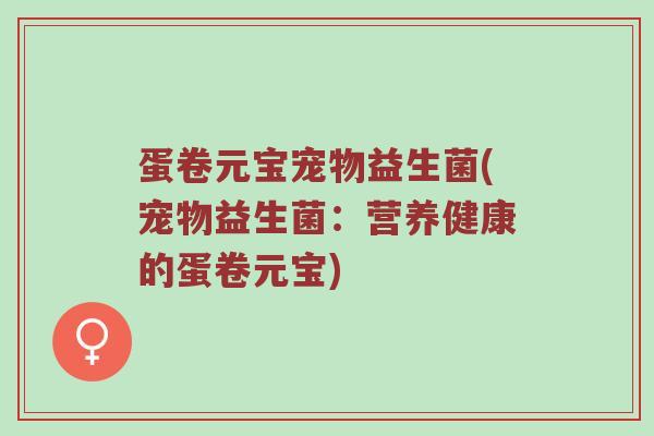 蛋卷元宝宠物益生菌(宠物益生菌：营养健康的蛋卷元宝)