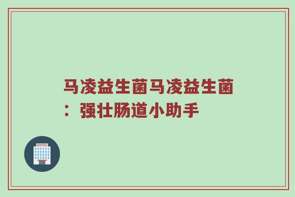马凌益生菌马凌益生菌：强壮肠道小助手