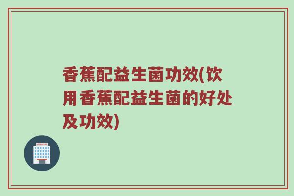 香蕉配益生菌功效(饮用香蕉配益生菌的好处及功效) 香蕉配益生菌功效(饮用香蕉配益生菌的好处及功效)