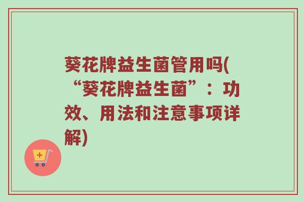 葵花牌益生菌管用吗(“葵花牌益生菌”：功效、用法和注意事项详解)