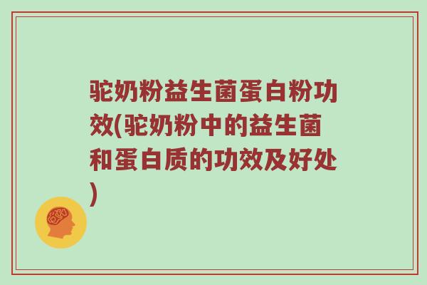 驼奶粉益生菌蛋白粉功效(驼奶粉中的益生菌和蛋白质的功效及好处)