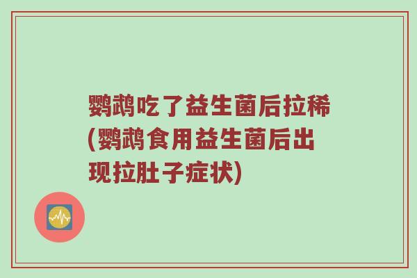 鹦鹉吃了益生菌后拉稀(鹦鹉食用益生菌后出现拉肚子症状)