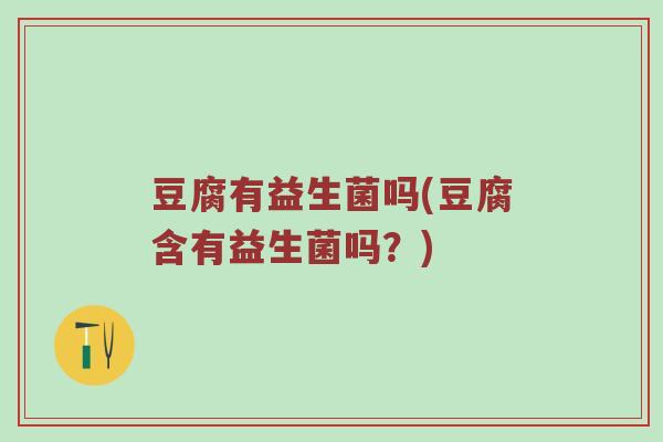 豆腐有益生菌吗(豆腐含有益生菌吗?) 豆腐有益生菌吗(豆腐含有益生菌吗?)