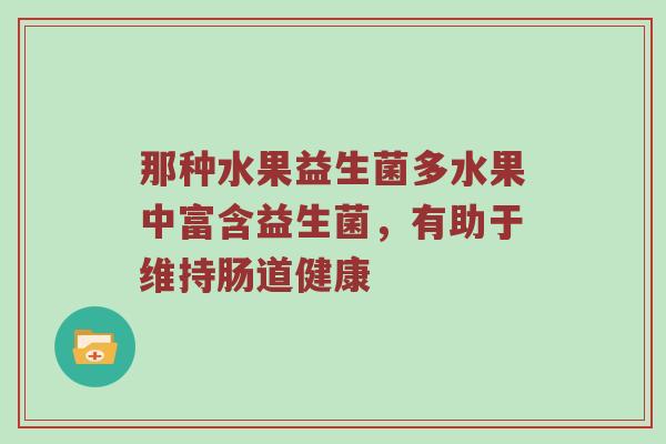 那种水果益生菌多水果中富含益生菌，有助于维持肠道健康