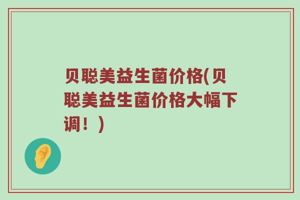 贝聪美益生菌价格(贝聪美益生菌价格大幅下调！)