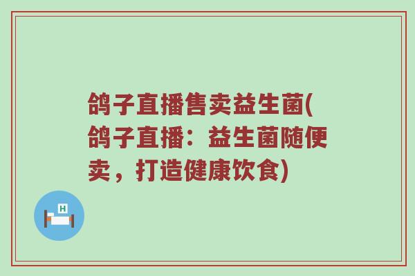 鸽子直播售卖益生菌(鸽子直播：益生菌随便卖，打造健康饮食)