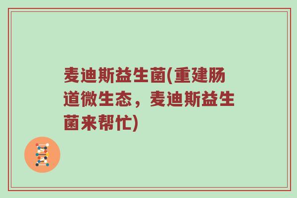 麦迪斯益生菌(重建肠道微生态,麦迪斯益生菌来帮忙) 麦迪斯益生菌(重建肠道微生态,麦迪斯益生菌来帮忙)