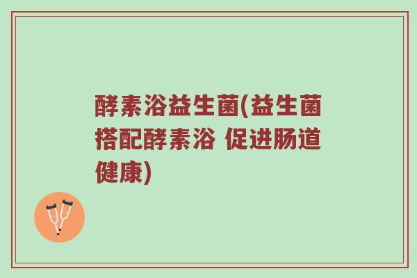 酵素浴益生菌(益生菌搭配酵素浴 促进肠道健康)