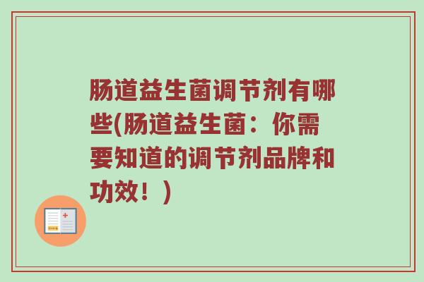 肠道益生菌调节剂有哪些(肠道益生菌:你需要知道的调节剂品牌和功效!) 肠道益生菌调节剂有哪些(肠道益生菌:你需要知道的调节剂品牌和功效!)