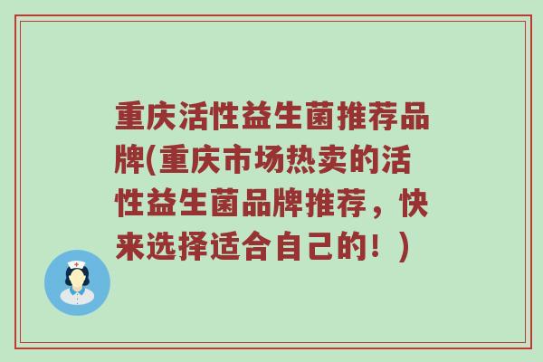 重庆活性益生菌推荐品牌(重庆市场热卖的活性益生菌品牌推荐，快来选择适合自己的！)