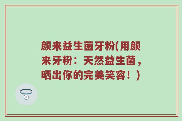 颜来益生菌牙粉(用颜来牙粉：天然益生菌，晒出你的完美笑容！)