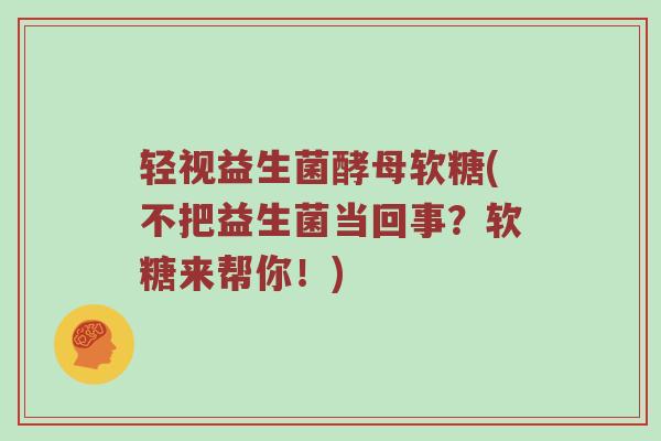 轻视益生菌酵母软糖(不把益生菌当回事？软糖来帮你！)