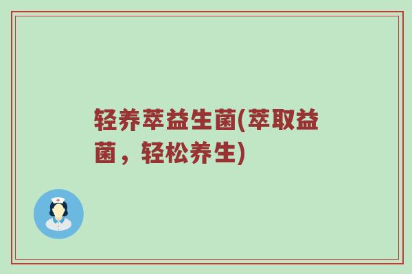 轻养萃益生菌(萃取益菌，轻松养生)