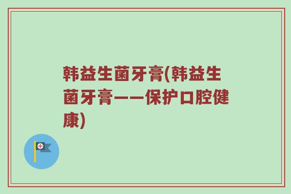 韩益生菌牙膏(韩益生菌牙膏——保护口腔健康)