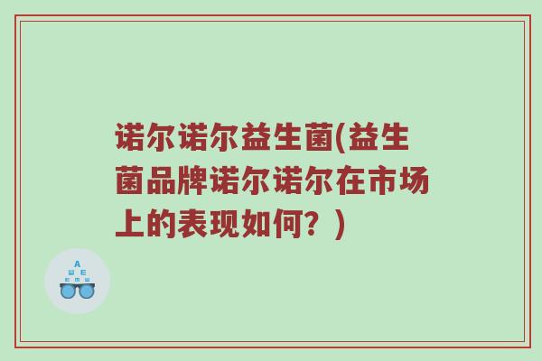诺尔诺尔益生菌(益生菌品牌诺尔诺尔在市场上的表现如何？)