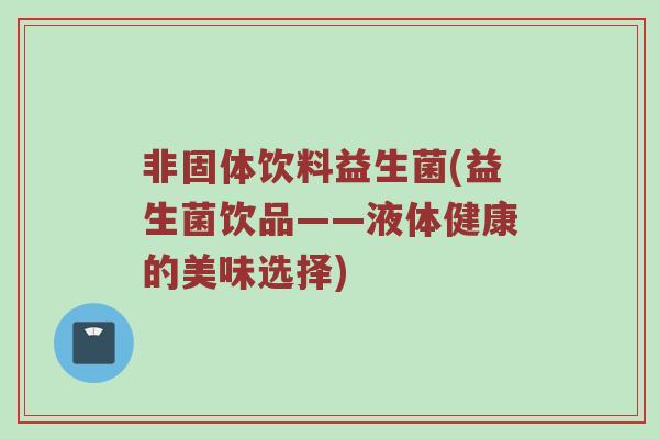 非固体饮料益生菌(益生菌饮品——液体健康的美味选择)