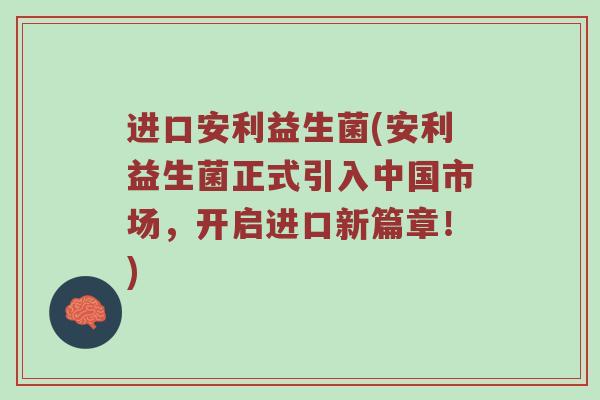 进口安利益生菌(安利益生菌正式引入中国市场，开启进口新篇章！)