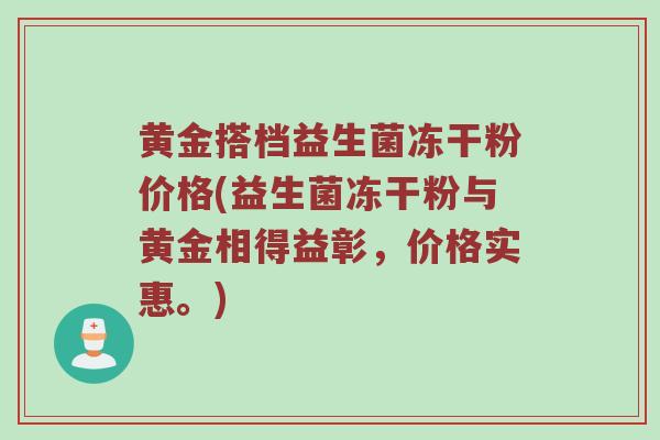 黄金搭档益生菌冻干粉价格(益生菌冻干粉与黄金相得益彰，价格实惠。)