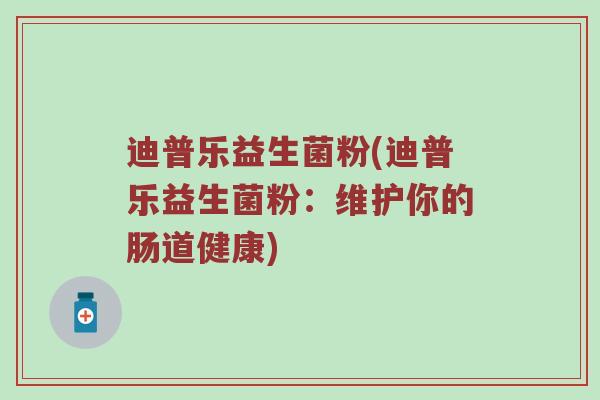 迪普乐益生菌粉(迪普乐益生菌粉：维护你的肠道健康)
