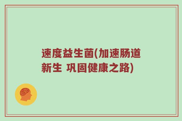 速度益生菌(加速肠道新生 巩固健康之路)