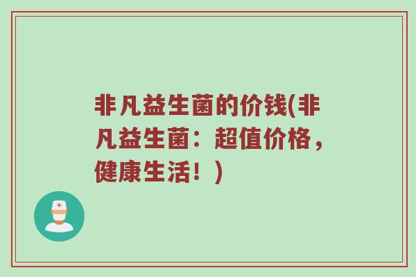 非凡益生菌的价钱(非凡益生菌：超值价格，健康生活！)