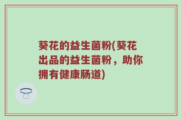 葵花的益生菌粉(葵花出品的益生菌粉，助你拥有健康肠道)