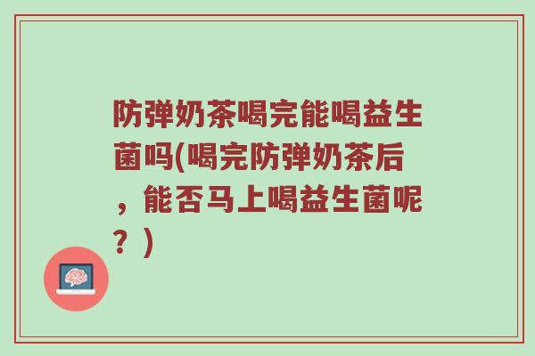 防弹奶茶喝完能喝益生菌吗(喝完防弹奶茶后,能否马上喝益生菌呢?) 防弹奶茶喝完能喝益生菌吗(喝完防弹奶茶后,能否马上喝益生菌呢?)