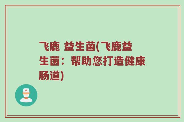 飞鹿 益生菌(飞鹿益生菌：帮助您打造健康肠道)