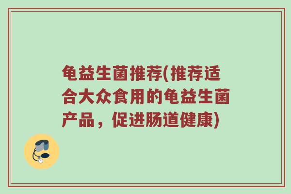 龟益生菌推荐(推荐适合大众食用的龟益生菌产品，促进肠道健康)