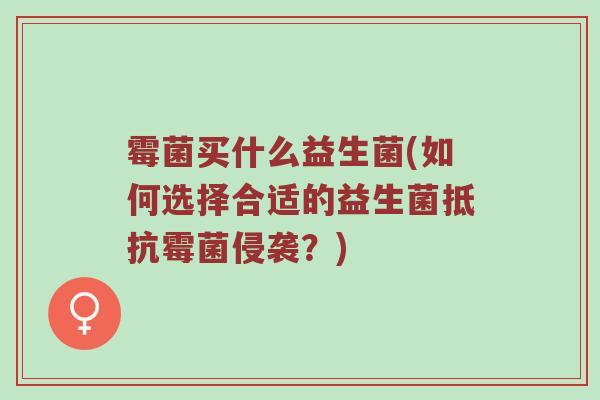 霉菌买什么益生菌(如何选择合适的益生菌抵抗霉菌侵袭？)