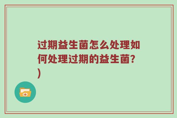 过期益生菌怎么处理如何处理过期的益生菌？)