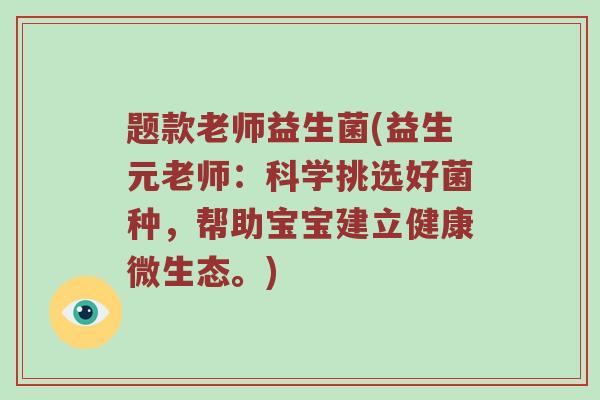 题款老师益生菌(益生元老师：科学挑选好菌种，帮助宝宝建立健康微生态。)