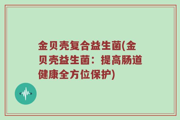 金贝壳复合益生菌(金贝壳益生菌:提高肠道健康全方位保护) 金贝壳复合益生菌(金贝壳益生菌:提高肠道健康全方位保护)