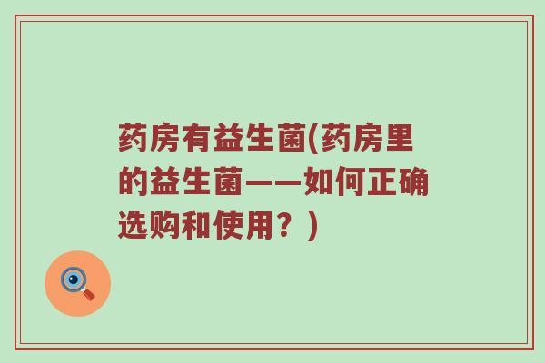 药房有益生菌(药房里的益生菌——如何正确选购和使用？)