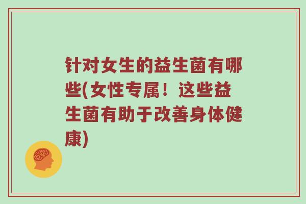 针对女生的益生菌有哪些(女性专属！这些益生菌有助于改善身体健康)