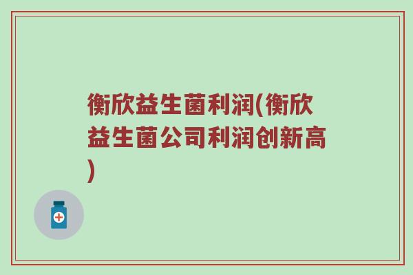 衡欣益生菌利润(衡欣益生菌公司利润创新高)