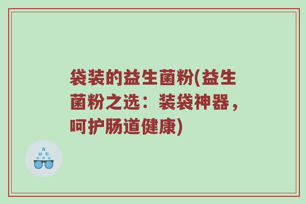 袋装的益生菌粉(益生菌粉之选：装袋神器，呵护肠道健康)