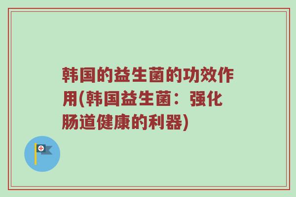 韩国的益生菌的功效作用(韩国益生菌：强化肠道健康的利器)