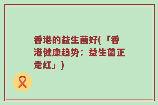 香港的益生菌好(「香港健康趋势：益生菌正走红」)