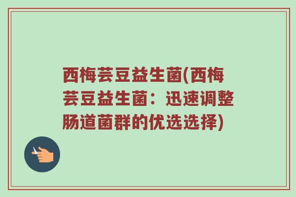 西梅芸豆益生菌(西梅芸豆益生菌：迅速调整肠道菌群的优选选择)