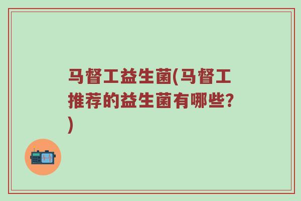 马督工益生菌(马督工推荐的益生菌有哪些？)