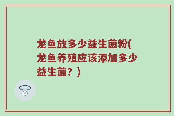 龙鱼放多少益生菌粉(龙鱼养殖应该添加多少益生菌？)