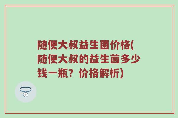 随便大叔益生菌价格(随便大叔的益生菌多少钱一瓶?价格解析) 随便大叔益生菌价格(随便大叔的益生菌多少钱一瓶?价格解析)