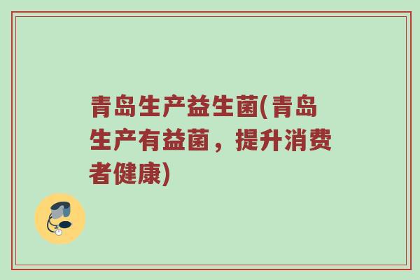 青岛生产益生菌(青岛生产有益菌，提升消费者健康)