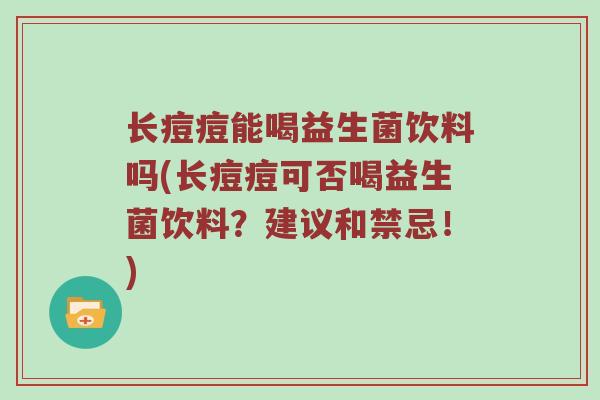 长痘痘能喝益生菌饮料吗(长痘痘可否喝益生菌饮料？建议和禁忌！)